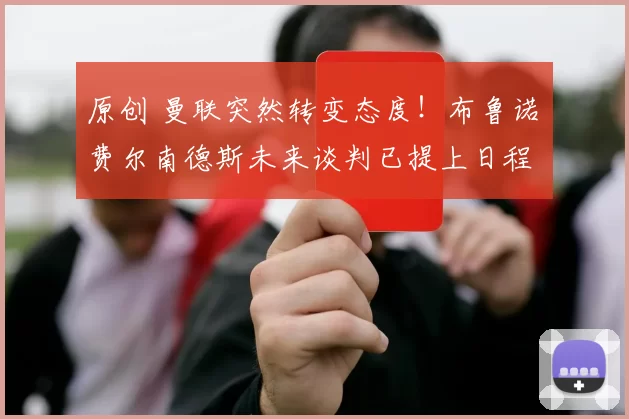 原创 曼联突然转变态度！布鲁诺・费尔南德斯未来谈判已提上日程