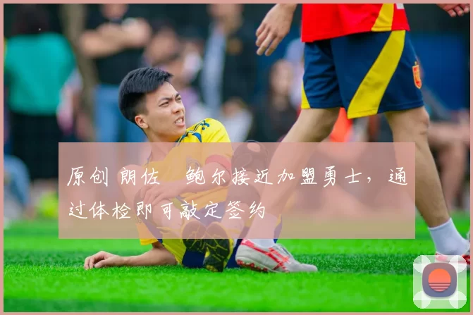 原创 朗佐・鲍尔接近加盟勇士，通过体检即可敲定签约