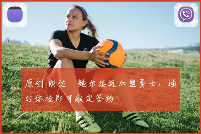 原创 朗佐・鲍尔接近加盟勇士，通过体检即可敲定签约