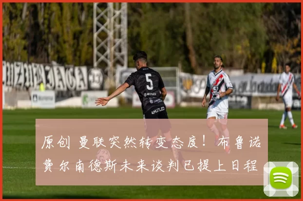 原创 曼联突然转变态度！布鲁诺・费尔南德斯未来谈判已提上日程