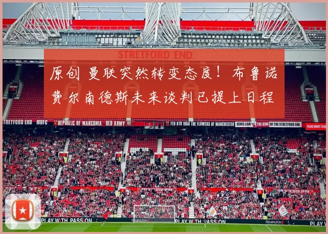 原创 曼联突然转变态度！布鲁诺・费尔南德斯未来谈判已提上日程