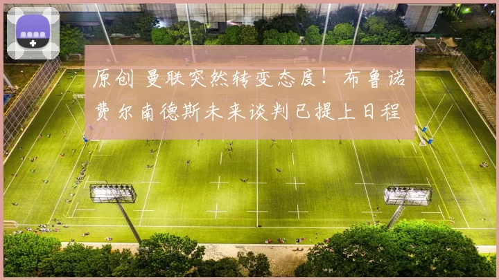 原创 曼联突然转变态度！布鲁诺・费尔南德斯未来谈判已提上日程