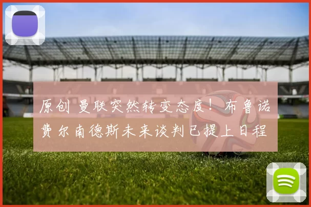 原创 曼联突然转变态度！布鲁诺・费尔南德斯未来谈判已提上日程