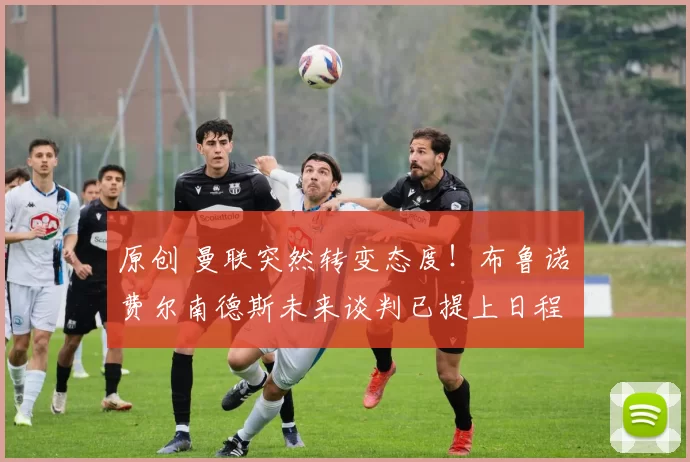 原创 曼联突然转变态度！布鲁诺・费尔南德斯未来谈判已提上日程