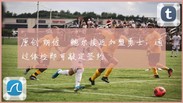 原创 朗佐・鲍尔接近加盟勇士，通过体检即可敲定签约