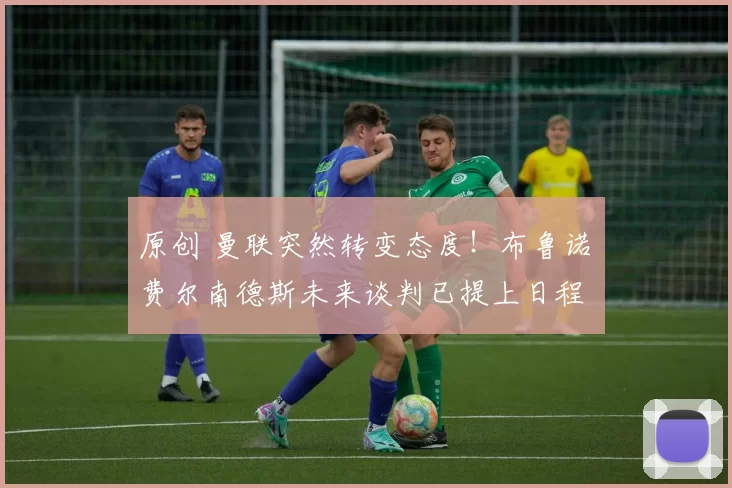 原创 曼联突然转变态度！布鲁诺・费尔南德斯未来谈判已提上日程