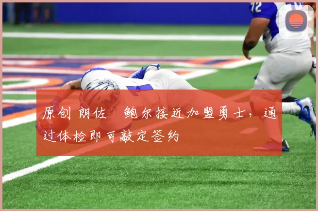 原创 朗佐・鲍尔接近加盟勇士，通过体检即可敲定签约