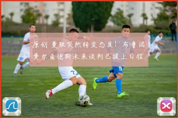 原创 曼联突然转变态度！布鲁诺・费尔南德斯未来谈判已提上日程