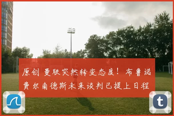 原创 曼联突然转变态度！布鲁诺・费尔南德斯未来谈判已提上日程