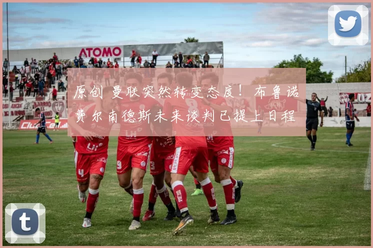 原创 曼联突然转变态度！布鲁诺・费尔南德斯未来谈判已提上日程