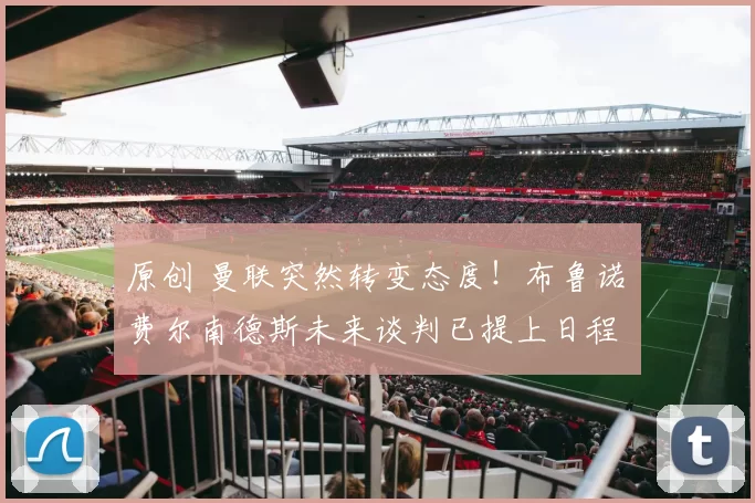 原创 曼联突然转变态度！布鲁诺・费尔南德斯未来谈判已提上日程