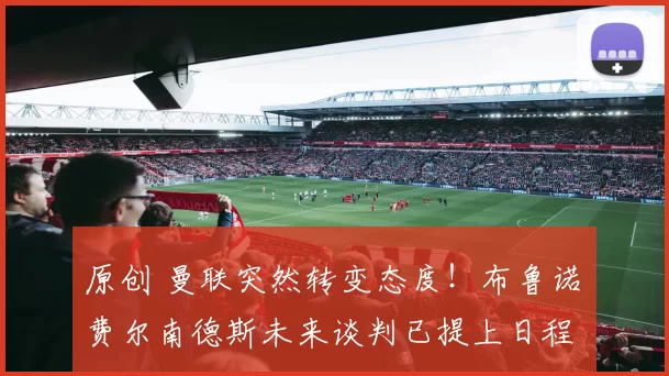 原创 曼联突然转变态度！布鲁诺・费尔南德斯未来谈判已提上日程