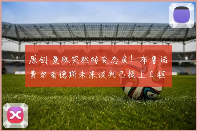 原创 曼联突然转变态度！布鲁诺・费尔南德斯未来谈判已提上日程