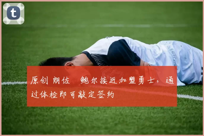 原创 朗佐・鲍尔接近加盟勇士，通过体检即可敲定签约