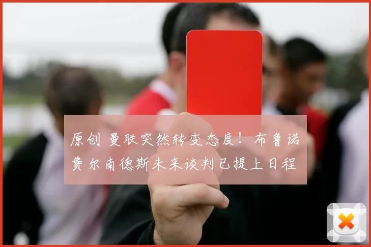 原创 曼联突然转变态度！布鲁诺・费尔南德斯未来谈判已提上日程