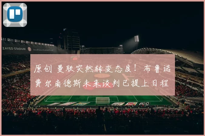 原创 曼联突然转变态度！布鲁诺・费尔南德斯未来谈判已提上日程