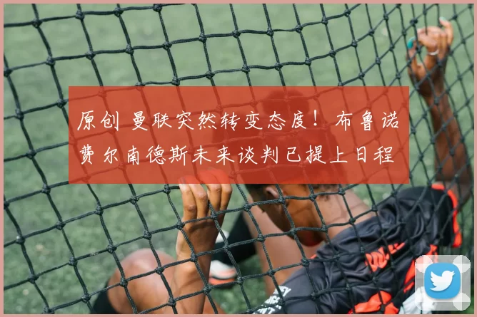 原创 曼联突然转变态度！布鲁诺・费尔南德斯未来谈判已提上日程