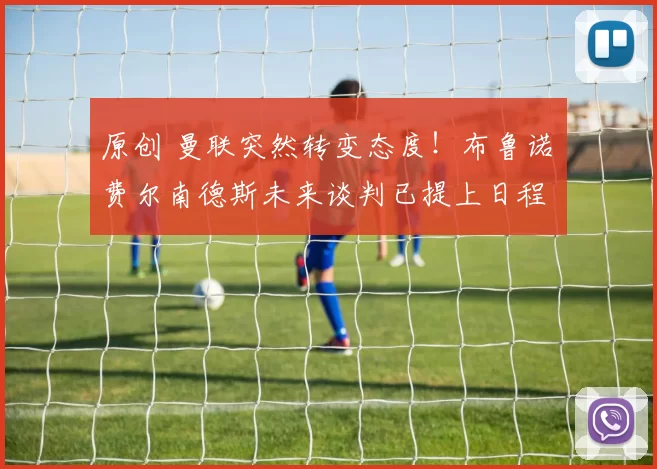 原创 曼联突然转变态度！布鲁诺・费尔南德斯未来谈判已提上日程