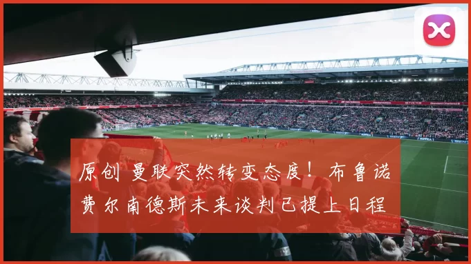 原创 曼联突然转变态度！布鲁诺・费尔南德斯未来谈判已提上日程