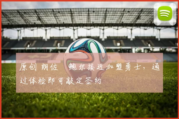 原创 朗佐・鲍尔接近加盟勇士，通过体检即可敲定签约