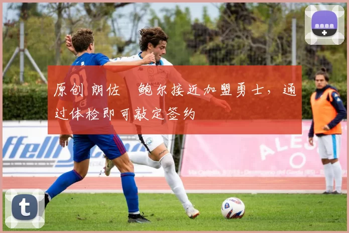 原创 朗佐・鲍尔接近加盟勇士，通过体检即可敲定签约