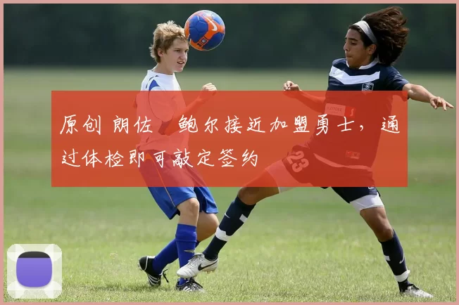 原创 朗佐・鲍尔接近加盟勇士，通过体检即可敲定签约