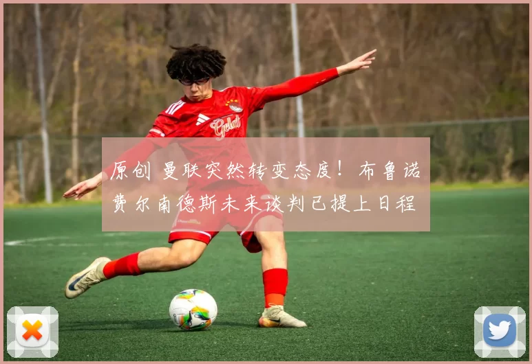 原创 曼联突然转变态度！布鲁诺・费尔南德斯未来谈判已提上日程