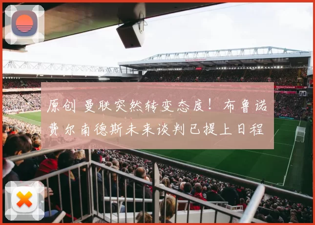 原创 曼联突然转变态度！布鲁诺・费尔南德斯未来谈判已提上日程