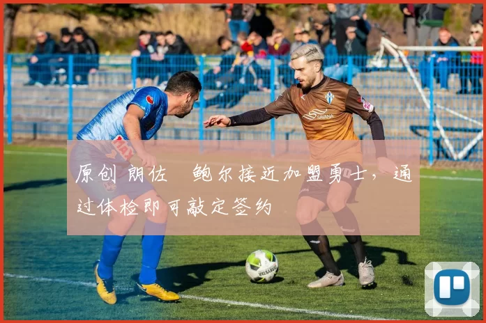 原创 朗佐・鲍尔接近加盟勇士，通过体检即可敲定签约