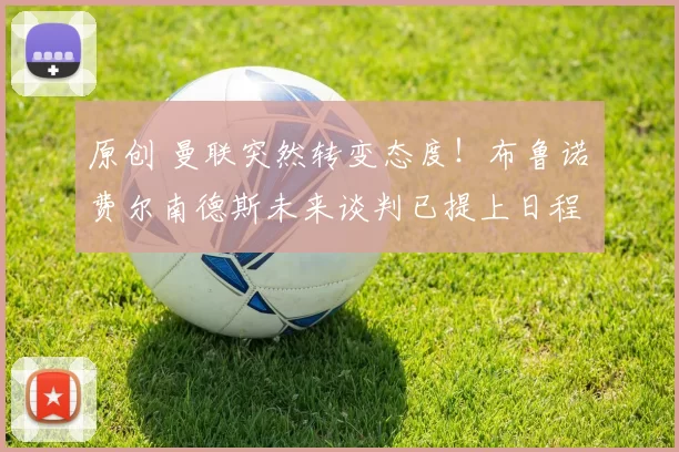 原创 曼联突然转变态度！布鲁诺・费尔南德斯未来谈判已提上日程