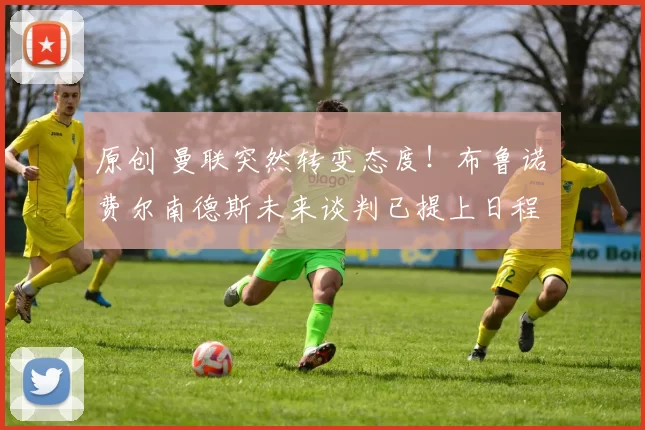 原创 曼联突然转变态度！布鲁诺・费尔南德斯未来谈判已提上日程