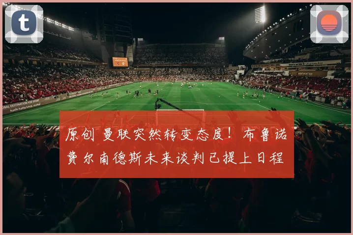 原创 曼联突然转变态度！布鲁诺・费尔南德斯未来谈判已提上日程