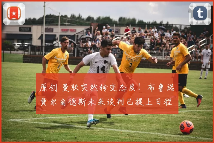 原创 曼联突然转变态度！布鲁诺・费尔南德斯未来谈判已提上日程