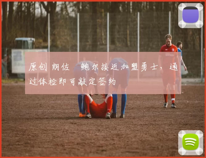 原创 朗佐・鲍尔接近加盟勇士，通过体检即可敲定签约