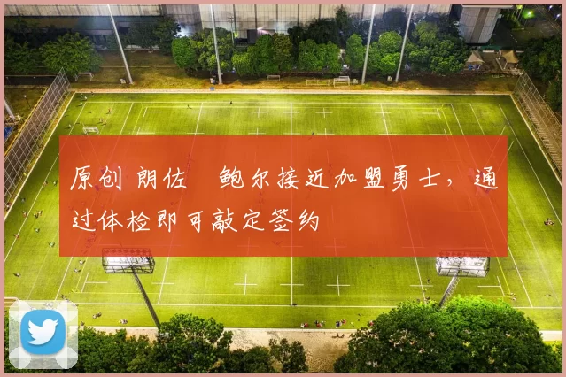 原创 朗佐・鲍尔接近加盟勇士，通过体检即可敲定签约