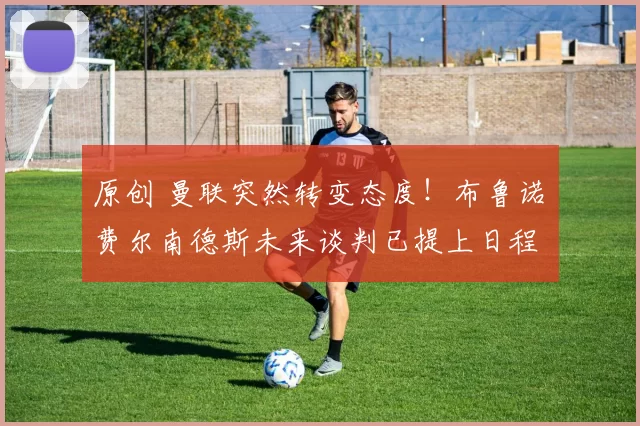 原创 曼联突然转变态度！布鲁诺・费尔南德斯未来谈判已提上日程