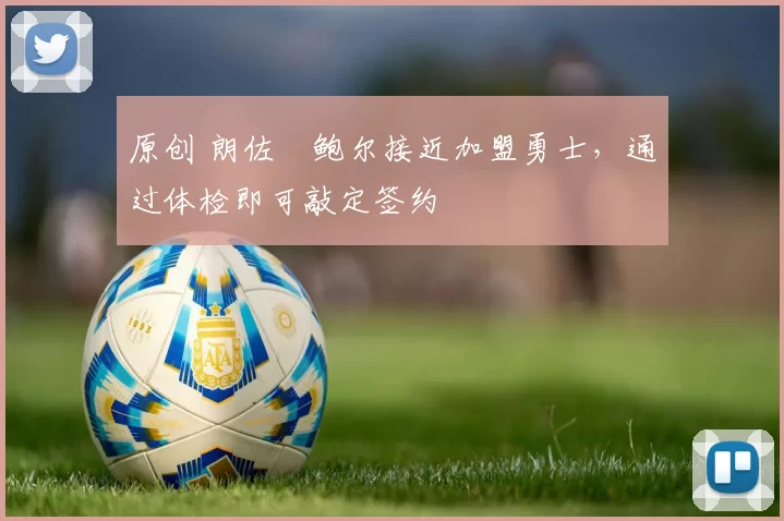 原创 朗佐・鲍尔接近加盟勇士，通过体检即可敲定签约