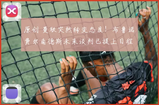 原创 曼联突然转变态度！布鲁诺・费尔南德斯未来谈判已提上日程