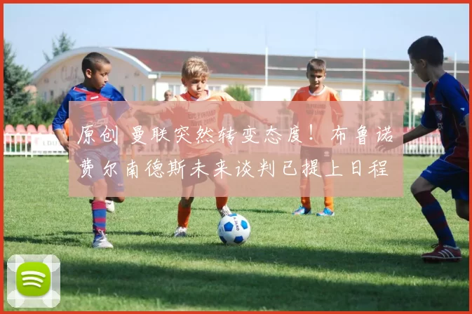 原创 曼联突然转变态度！布鲁诺・费尔南德斯未来谈判已提上日程