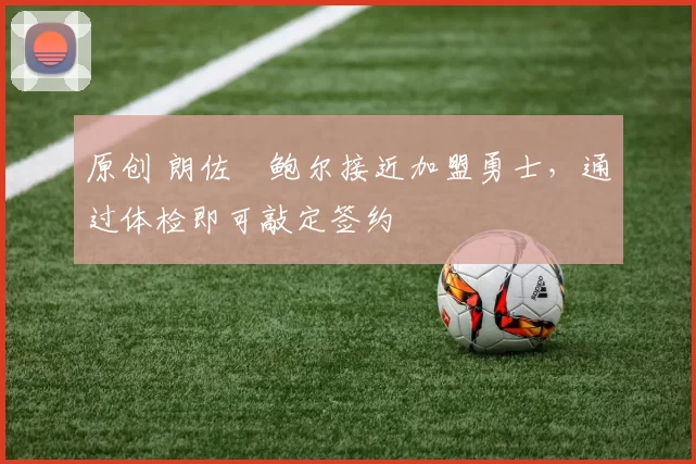 原创 朗佐・鲍尔接近加盟勇士，通过体检即可敲定签约