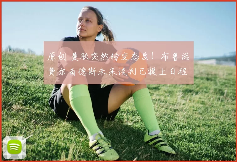 原创 曼联突然转变态度！布鲁诺・费尔南德斯未来谈判已提上日程