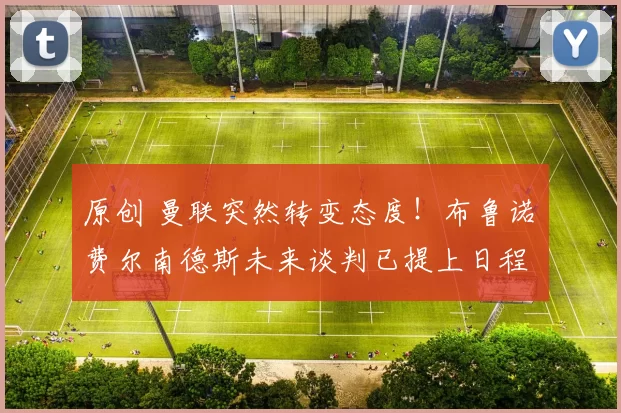 原创 曼联突然转变态度！布鲁诺・费尔南德斯未来谈判已提上日程