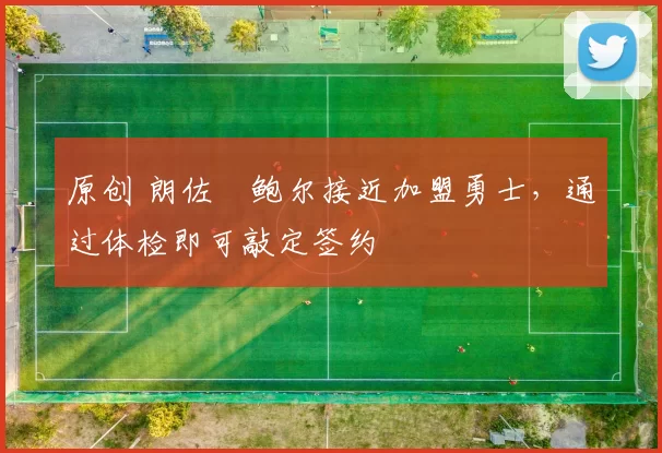 原创 朗佐・鲍尔接近加盟勇士，通过体检即可敲定签约