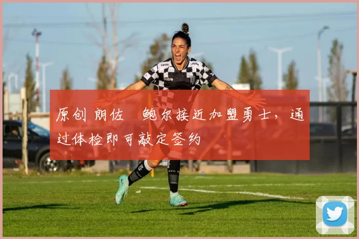 原创 朗佐・鲍尔接近加盟勇士，通过体检即可敲定签约
