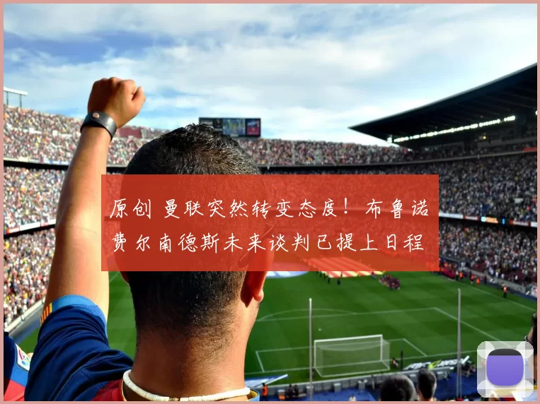 原创 曼联突然转变态度!布鲁诺・费尔南德斯未来谈判已提上日程