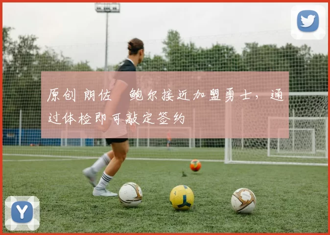 原创 朗佐・鲍尔接近加盟勇士，通过体检即可敲定签约