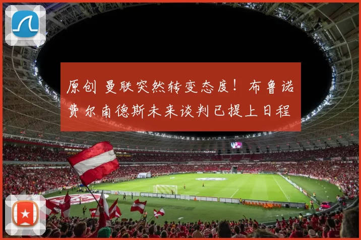 原创 曼联突然转变态度！布鲁诺・费尔南德斯未来谈判已提上日程