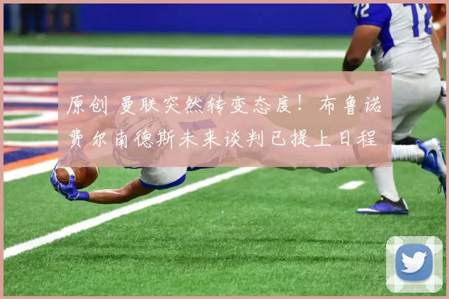 原创 曼联突然转变态度！布鲁诺・费尔南德斯未来谈判已提上日程