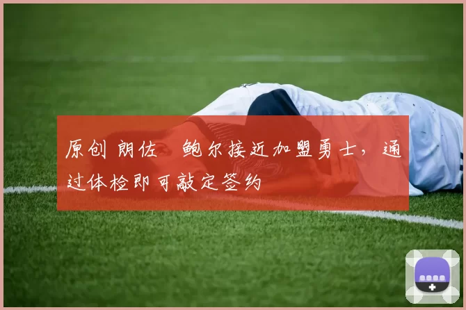 原创 朗佐・鲍尔接近加盟勇士，通过体检即可敲定签约