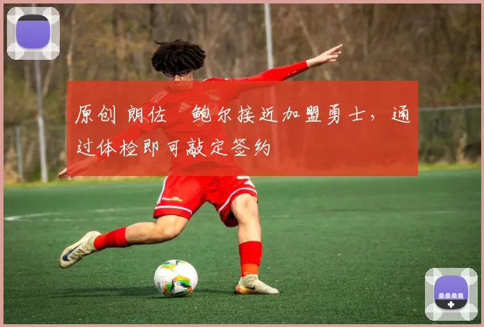 原创 朗佐・鲍尔接近加盟勇士，通过体检即可敲定签约